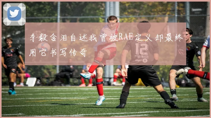 李毅含泪自述我曾被RAE定义却最终用它书写传奇