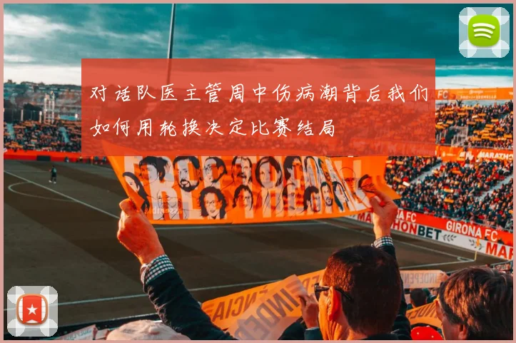 对话队医主管周中伤病潮背后我们如何用轮换决定比赛结局