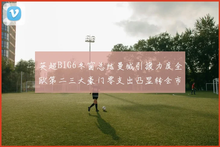 英超BIG6冬窗总结曼城引援力度全欧第二三大豪门零支出凸显转会市场分化